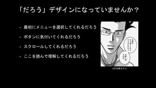 「だろう」デザインになっていませんか？
• 最初にメニューを選択してくれるだろう
• ボタンに気付いてくれるだろう
• スクロールしてくれるだろう
• ここを読んで理解してくれるだろう
©日本橋ヨヲコ
 