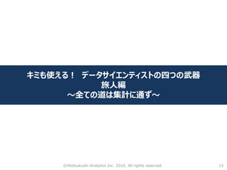13
キミも使える！ データサイエンティストの四つの武器
旅人編
～全ての道は集計に通ず～
©Miotsukushi Analytics Inc. 2016, All rights reserved.
 