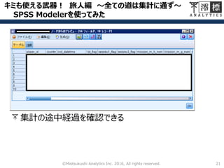 キミも使える武器！ 旅人編 ～全ての道は集計に通ず～
SPSS Modelerを使ってみた
21©Miotsukushi Analytics Inc. 2016, All rights reserved.
集計の途中経過を確認できる
 