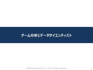 5
ゲーム分析とデータサイエンティスト
©Miotsukushi Analytics Inc. 2016, All rights reserved.
 