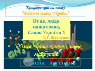 Конференція на тему
”Видатні хіміки України”
к а н !
Т. Г. Шевченко
“ Хімія –наше життя, наше
майбутнє ”
Імена - легенди
 