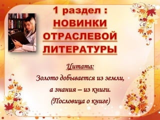 Цитата:
Золото добывается из земли,
а знания – из книги.
(Пословица о книге)
 