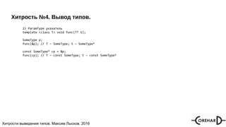 Хитрости мультипоточочности, Максим Лысков, 2016Хитрости выведения типов. Максим Лысков. 2016
Хитрость №4. Вывод типов.
2) ParamType указатель
template <class T> void func(T* t);
SomeType p;
func(&p); // T – SomeType; t – SomeType*
const SomeType* cp = &p;
func(cp); // T – const SomeType; t – const SomeType*
 