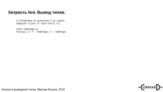 Хитрости мультипоточочности, Максим Лысков, 2016Хитрости выведения типов. Максим Лысков. 2016
Хитрость №4. Вывод типов.
3) ParamType не указатель и не ссылка
template <class T> void func(T t);
const SomeType p;
func(p); // T – SomeType; t – SomeType
 