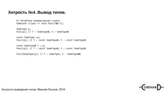 Хитрости мультипоточочности, Максим Лысков, 2016Хитрости выведения типов. Максим Лысков. 2016
Хитрость №4. Вывод типов.
4) ParamType универсальная ссылка
template <class T> void func(T&& t);
SomeType p;
func(p); // T – SomeType&; t – SomeType&
const SomeType cp;
func(cp); // T – const SomeType&; t – const SomeType&
const SomeType& r = p;
func(cp); // T – const SomeType&; t – const SomeType&
func(SomeType{}); // T – SomeType; t - SomeType&&
 