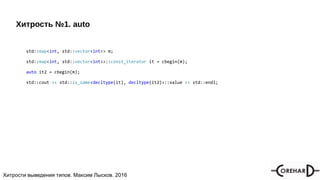 Хитрости мультипоточочности, Максим Лысков, 2016Хитрости выведения типов. Максим Лысков. 2016
Хитрость №1. auto
std::map<int, std::vector<int>> m;
std::map<int, std::vector<int>>::const_iterator it = cbegin(m);
auto it2 = cbegin(m);
std::cout << std::is_same<decltype(it), decltype(it2)>::value << std::endl;
 