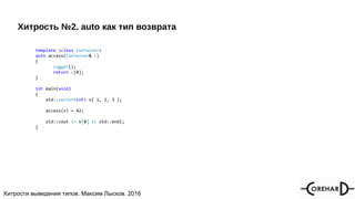 Хитрости мультипоточочности, Максим Лысков, 2016Хитрости выведения типов. Максим Лысков. 2016
Хитрость №2. auto как тип возврата
template <class Container>
auto access(Container& c)
{
Logger();
return c[0];
}
int main(void)
{
std::vector<int> v{ 1, 2, 3 };
access(v) = 42;
std::cout << v[0] << std::endl;
}
 