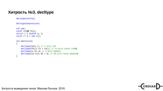 Хитрости мультипоточочности, Максим Лысков, 2016Хитрости выведения типов. Максим Лысков. 2016
Хитрость №3. decltype
decltype(entity)
decltype(expression)
int var;
const int&& fx();
struct A { double x; };
const A* a = new A();
int main(void)
{
decltype(var) i; // i есть int
decltype(fx()) t1 = fx(); // t1 есть const int&&
decltype(a->x) d; // d есть double
decltype((a->x)) d1 = d; // d1 есть const double&
}
 