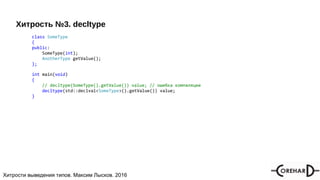 Хитрости мультипоточочности, Максим Лысков, 2016Хитрости выведения типов. Максим Лысков. 2016
Хитрость №3. decltype
class SomeType
{
public:
SomeType(int);
AnotherType getValue();
};
int main(void)
{
// decltype(SomeType().getValue()) value; // oшибка компиляции
decltype(std::declval<SomeType>().getValue()) value;
}
 