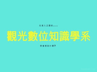 觀光數位知識學系
C O M P A N Y . C O M
在 進 ⼊ 正 題 前 . . . .
你 會 想 到 什 麼 ?
 