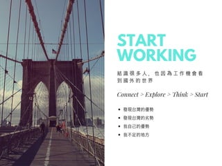 Connect > Explore > Think > Start
結 識 很 多 ⼈ ， 也 因 為 ⼯ 作 機 會 看
到 國 外 的 世 界
發現台灣的優勢
發現台灣的劣勢
我⾃⼰的優勢
我不⾜的地⽅
START
WORKING
 
