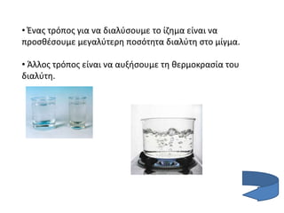 • Ένας τρόπος για να διαλύσουμε το ίζημα είναι να
προσθέσουμε μεγαλύτερη ποσότητα διαλύτη στο μίγμα.
• Άλλος τρόπος είναι να αυξήσουμε τη θερμοκρασία του
διαλύτη.
 