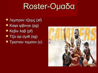 Roster-Roster-ΟμαδαΟμαδα
 Λεμπρον τζειμς (Λεμπρον τζειμς (sf)sf)
 Καιρι ιρβινγκ (Καιρι ιρβινγκ (pg)pg)
 Κεβιν λαβΚεβιν λαβ (pf)(pf)
 Τζει αρ σμιθΤζει αρ σμιθ (sg)(sg)
 Τριστιαν τομσονΤριστιαν τομσον (c)(c)
 