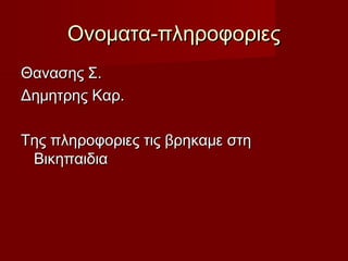 Ονοματα-πληροφοριεςΟνοματα-πληροφοριες
Θανασης Σ.Θανασης Σ.
Δημητρης Καρ.Δημητρης Καρ.
Της πληροφοριες τις βρηκαμε στηΤης πληροφοριες τις βρηκαμε στη
ΒικηπαιδιαΒικηπαιδια
 
