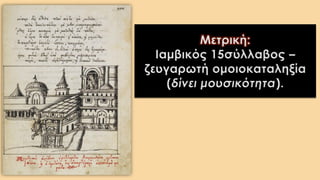 Μετρική:
Ιαμβικός 15σύλλαβος –
ζευγαρωτή ομοιοκαταληξία
(δίνει μουσικότητα).
 