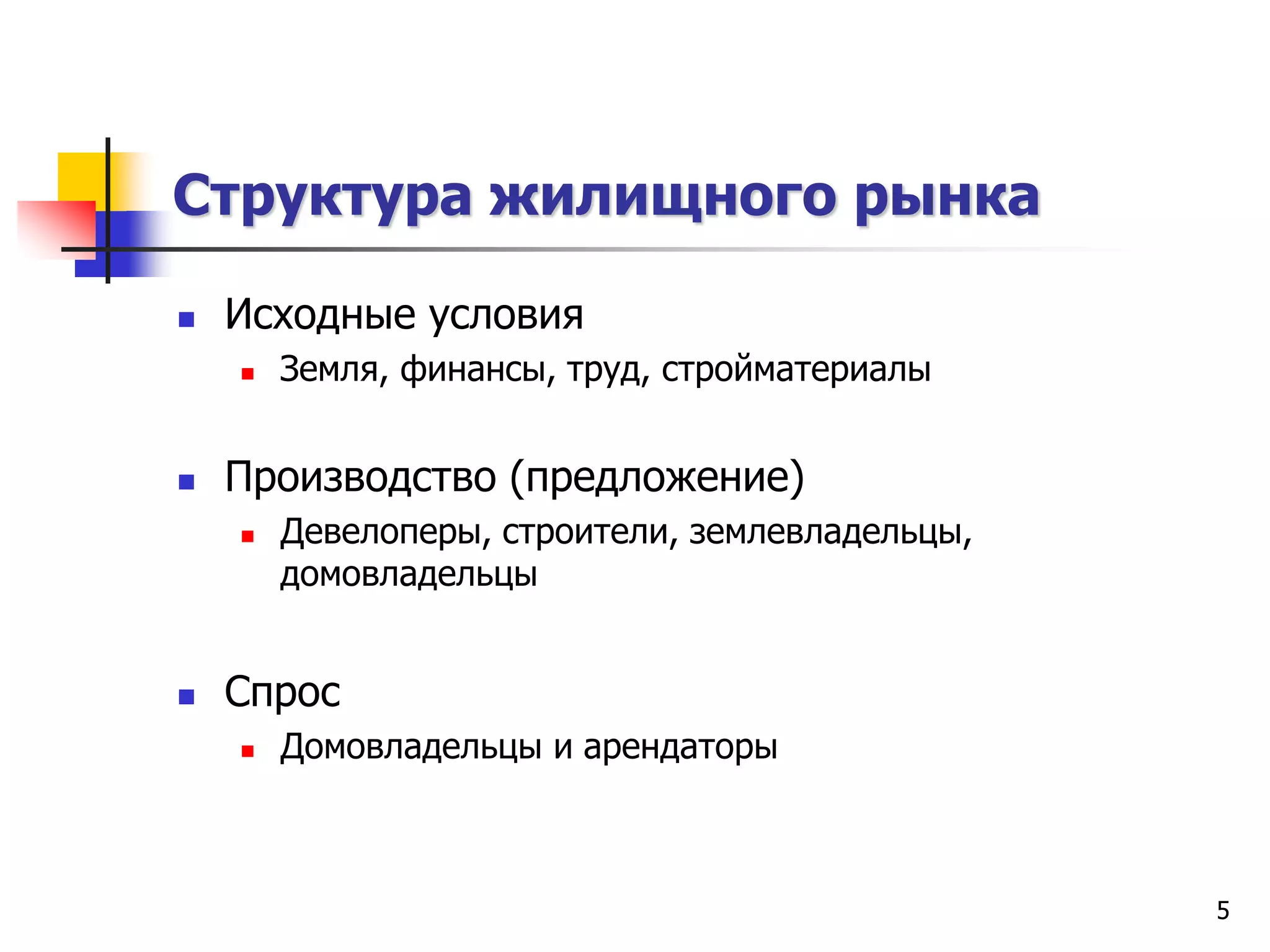 5
Структура жилищного рынка
 Исходные условия
 Земля, финансы, труд, стройматериалы
 Производство (предложение)
 Девелоперы, строители, землевладельцы,
домовладельцы
 Спрос
 Домовладельцы и арендаторы
 