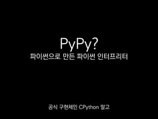 PyPy?
파이썬으로 만든 파이썬 인터프리터
파이썬으로 만든 파이썬 인터프리터인
PyPy도 추천합니다.
 