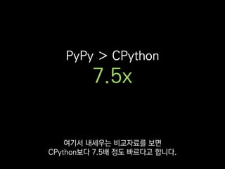 PyPy ＞ CPython
7.5x
다만 C로 구현된 라이브러리 같은 경우는
호환되지 않을 때도 종종 있어서
 