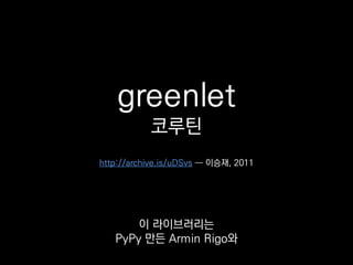 greenlet
코루틴
Stackless Python 만든
Christian Tismer의 합작이에요.
http://lee-seungjae.github.io/greenlet.html ― 이승재, 2011
 