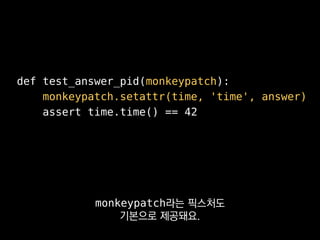 def test_answer_pid(monkeypatch):
monkeypatch.setattr(time, 'time', answer)
assert time.time() == 42
시간을 다루거나 외부 API를 쓰는
코...
