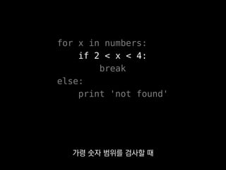 for x in numbers:
if 2 < x < 4:
break
else:
print 'not found'
가령 숫자 범위를 검사할 때
 