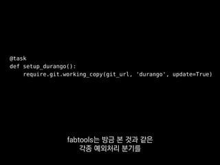 @task
def setup_durango():
require.git.working_copy(git_url, 'durango', update=True)
이 코드는
원격 머신이 어떤 상황이든 간에
 