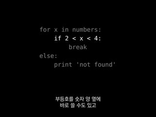 for x in numbers:
if 2 < x < 4:
break
else:
print 'not found'
부등호를 숫자 양 옆에
바로 쓸 수도 있고
 