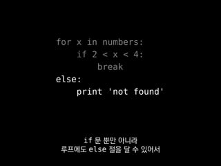 for x in numbers:
if 2 < x < 4:
break
else:
print 'not found'
if 문 뿐만 아니라
루프에도 else 절을 달 수 있어서
 