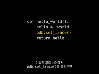 > helloworld.py(7)hello_world()
-> return hello
(Pdb) hello
'world'
(Pdb) l
4 def hello_world():
5 hello = 'world'
6 pdb.s...