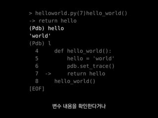 > helloworld.py(7)hello_world()
-> return hello
(Pdb) hello
'world'
(Pdb) l
4 def hello_world():
5 hello = 'world'
6 pdb.s...