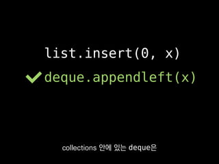 list.insert(0, x)
deque.appendleft(x)
반면 list는 맨 뒤가 아니면
상수시간에 추가하거나 뺄 수 없죠.
 