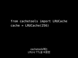 from cachetools import LRUCache
cache = LRUCache(256)
서버에 캐싱을 구현할 일이 종종 있는데
그럴 때 쓰기 편하더라고요.
 