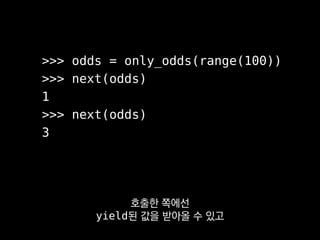 def only_odds(nums):
for n in nums:
if n % 2 == 1:
yield n
next()
next()
next()
next()
next()
이런 식으로 next()하는 만큼
함수가 실행되게 ...