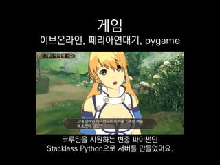 게임
이브온라인, 페리아연대기, pygame
코루틴을 지원하는 변종 파이썬인
Stackless Python으로 서버를 만들었어요.
 