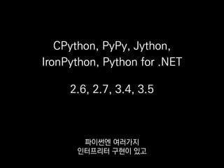 CPython, PyPy, Jython,
IronPython, Python for .NET
2.6, 2.7, 3.4, 3.5
언어 버전에도
여러가지가 있어요.
 