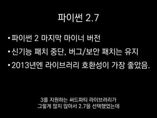 파이썬 2.7
•파이썬 2 마지막 마이너 버전
•신기능 패치 중단, 버그/보안 패치는 유지
•2013년엔 라이브러리 호환성이 가장 좋았음.
몇 년 새 상황이 많이
달라졌더라고요.
 