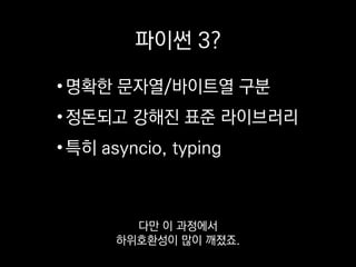 파이썬 3?
•명확한 문자열/바이트열 구분
•정돈되고 강해진 표준 라이브러리
•특히 asyncio, typing
또 새로운 표준 라이브러리도
여러가지 생겼는데
 