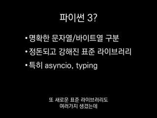 파이썬 3?
•명확한 문자열/바이트열 구분
•정돈되고 강해진 표준 라이브러리
•특히 asyncio, typing
특히 비동기 I/O 라이브러리인 asyncio나
 