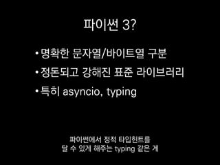 파이썬 3?
•명확한 문자열/바이트열 구분
•정돈되고 강해진 표준 라이브러리
•특히 asyncio, typing
아주 탐나더라고요.
못 써서 아쉽습니다.
 