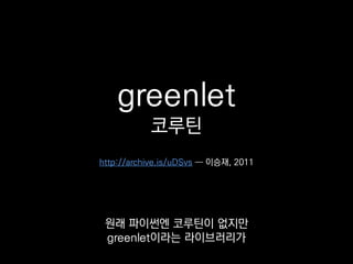 greenlet
코루틴
파이썬을 마개조해서
코루틴을 쓸 수 있게 해줬어요.
http://lee-seungjae.github.io/greenlet.html ― 이승재, 2011
 