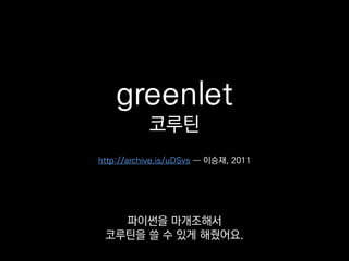 greenlet
코루틴
이 라이브러리는
PyPy 만든 Armin Rigo와
http://lee-seungjae.github.io/greenlet.html ― 이승재, 2011
 