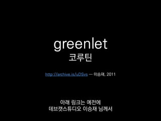 greenlet
코루틴
greenlet에 대해 쓰셨던 글인데
기억에 남아서 한 번 가져와봤습니다.
http://lee-seungjae.github.io/greenlet.html ― 이승재, 2011
 