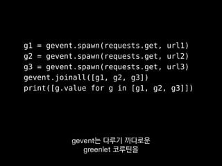g1 = gevent.spawn(requests.get, url1)
g2 = gevent.spawn(requests.get, url2)
g3 = gevent.spawn(requests.get, url3)
gevent.joinall([g1, g2, g3])
print([g.value for g in [g1, g2, g3]])
특정한 일을 하는
스레드를 띄우고
 