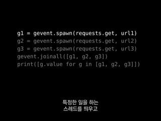 g1 = gevent.spawn(requests.get, url1)
g2 = gevent.spawn(requests.get, url2)
g3 = gevent.spawn(requests.get, url3)
gevent.joinall([g1, g2, g3])
print([g.value for g in [g1, g2, g3]])
평범하죠?
 