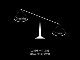 if key in GLOBAL_DICT:
gevent.sleep(0.001)
del GLOBAL_DICT[key]
쓰는 법이 멀티스레딩과 다르지 않다 보니
코딩할 때 고달플 때도 있어요.
 