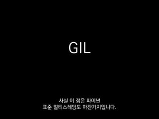 GIL
이 때문에 파이썬 바이트코드는
동시에 여러 스레드에서 실행될 수 없거든요.
 