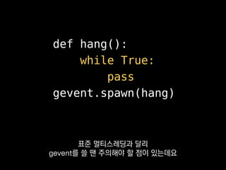 def hang():
while True:
pass
gevent.spawn(hang)
다른 스레드로는
기회가 넘어가지 않는다는 거예요.
 