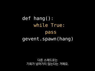 def hang():
while True:
gevent.idle()
gevent.spawn(hang)
꼭 sleep이나 idle이라도 넣어서
 