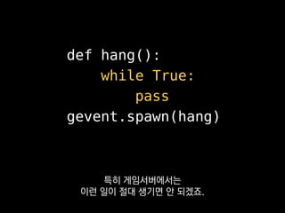 def hang():
while True:
gevent.idle()
gevent.spawn(hang)
스레드가 잠시나마 봉쇄되게끔 만들어야
이런 일을 방지할 수 있어요.
 