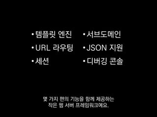 •템플릿 엔진
•URL 라우팅
•세션
•서브도메인
•JSON 지원
•디버깅 콘솔
일반적으로 웹 개발할 때 필요한
간단한 기능들은 대부분 갖추고 있고
 